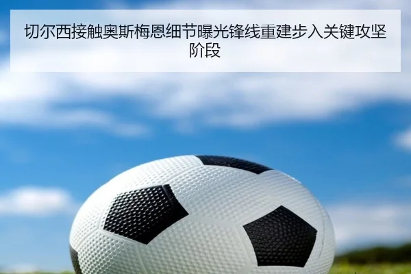 切尔西接触奥斯梅恩细节曝光锋线重建步入关键攻坚阶段