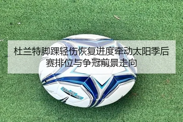 杜兰特脚踝轻伤恢复进度牵动太阳季后赛排位与争冠前景走向