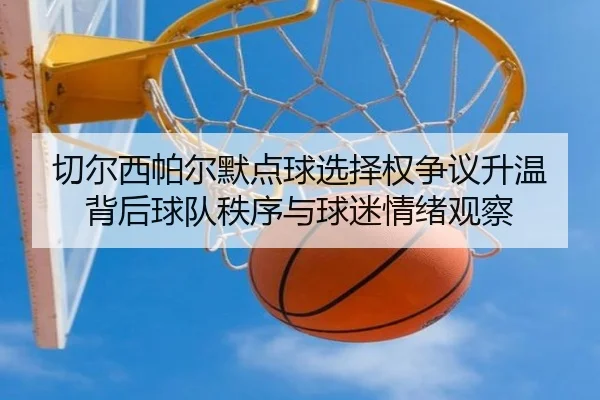 切尔西帕尔默点球选择权争议升温背后球队秩序与球迷情绪观察