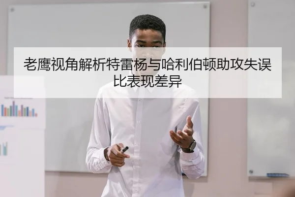 老鹰视角解析特雷杨与哈利伯顿助攻失误比表现差异