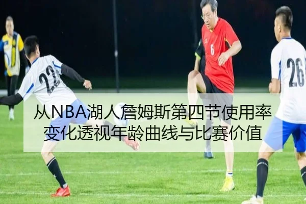 从NBA湖人詹姆斯第四节使用率变化透视年龄曲线与比赛价值
