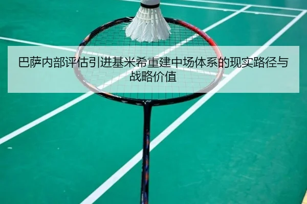 巴萨内部评估引进基米希重建中场体系的现实路径与战略价值