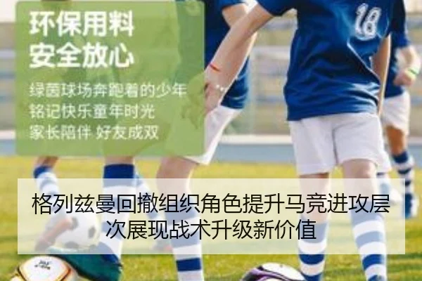 格列兹曼回撤组织角色提升马竞进攻层次展现战术升级新价值