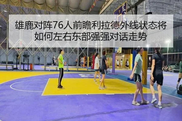 雄鹿对阵76人前瞻利拉德外线状态将如何左右东部强强对话走势
