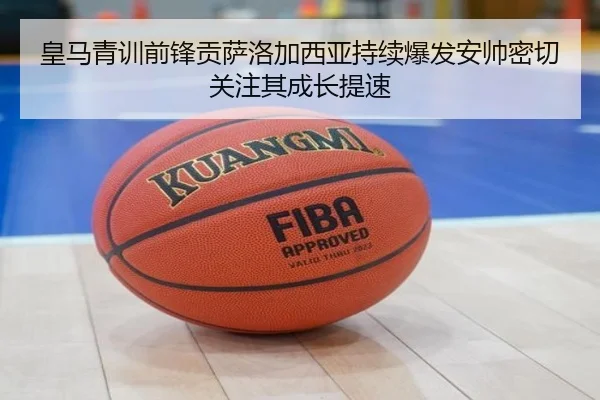 皇马青训前锋贡萨洛加西亚持续爆发安帅密切关注其成长提速